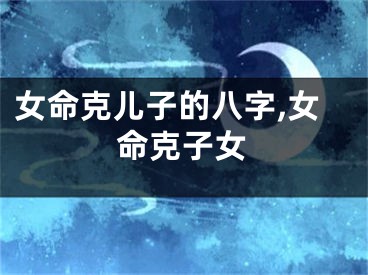 女命克儿子的八字,女命克子女
