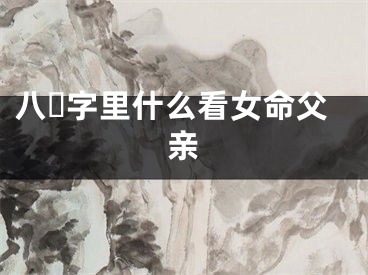 八☘字里什么看女命父亲