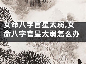 女命八字官星太弱,女命八字官星太弱怎么办