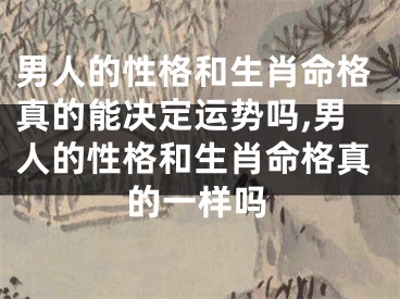 男人的性格和生肖命格真的能决定运势吗,男人的性格和生肖命格真的一样吗