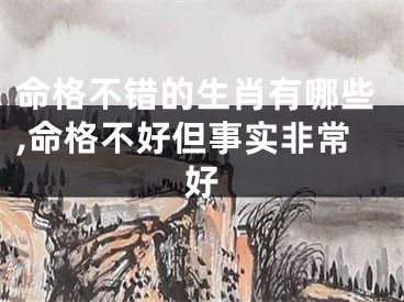 命格不错的生肖有哪些,命格不好但事实非常好