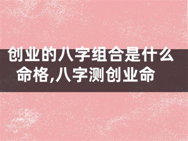 创业的八字组合是什么命格,八字测创业命