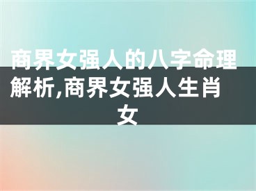 商界女强人的八字命理解析,商界女强人生肖女