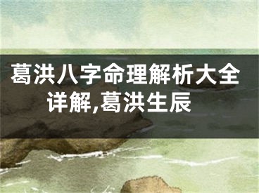 葛洪八字命理解析大全详解,葛洪生辰