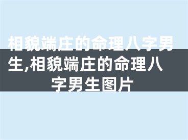 相貌端庄的命理八字男生,相貌端庄的命理八字男生图片