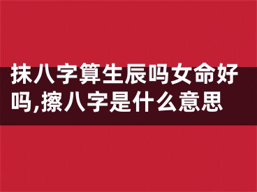 抹八字算生辰吗女命好吗,擦八字是什么意思