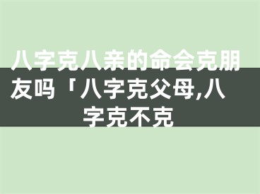 八字克八亲的命会克朋友吗「八字克父母,八字克不克