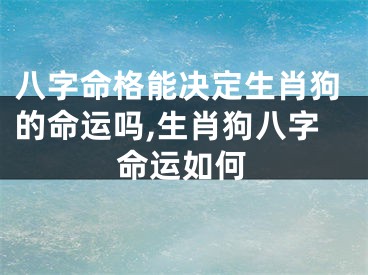 八字命格能决定生肖狗的命运吗,生肖狗八字命运如何