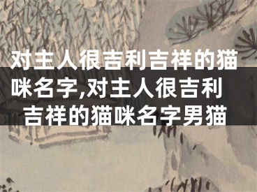 对主人很吉利吉祥的猫咪名字,对主人很吉利吉祥的猫咪名字男猫