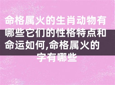命格属火的生肖动物有哪些它们的性格特点和命运如何,命格属火的字有哪些