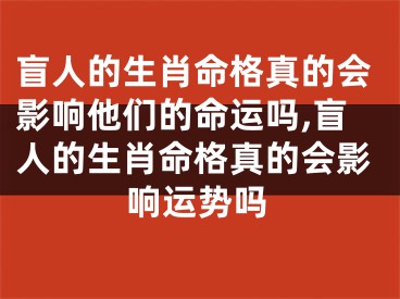 盲人的生肖命格真的会影响他们的命运吗,盲人的生肖命格真的会影响运势吗