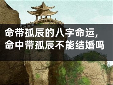 命带孤辰的八字命运,命中带孤辰不能结婚吗