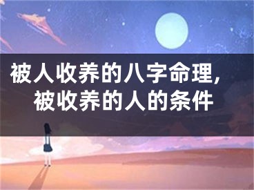 被人收养的八字命理,被收养的人的条件