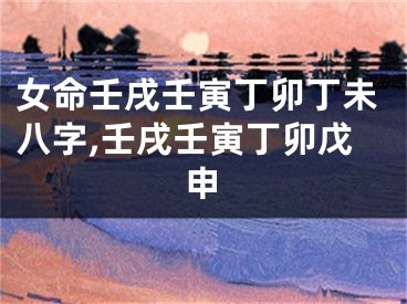 女命壬戌壬寅丁卯丁未八字,壬戌壬寅丁卯戊申