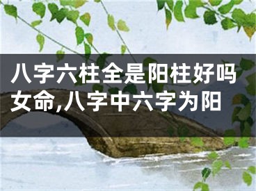 八字六柱全是阳柱好吗女命,八字中六字为阳