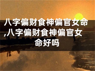 八字偏财食神偏官女命,八字偏财食神偏官女命好吗