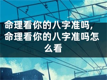 命理看你的八字准吗,命理看你的八字准吗怎么看