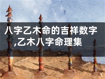 八字乙木命的吉祥数字,乙木八字命理集