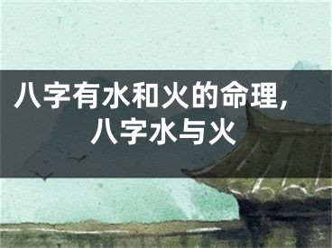 八字有水和火的命理,八字水与火
