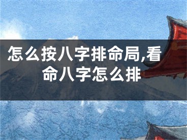 怎么按八字排命局,看命八字怎么排