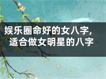 娱乐圈命好的女八字,适合做女明星的八字