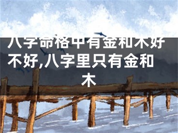 八字命格中有金和木好不好,八字里只有金和木