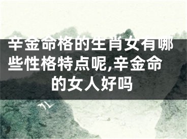 辛金命格的生肖女有哪些性格特点呢,辛金命的女人好吗