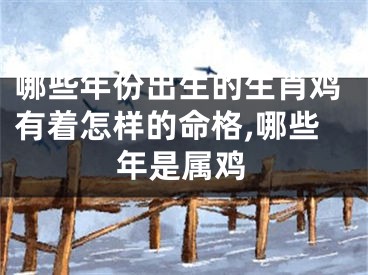哪些年份出生的生肖鸡有着怎样的命格,哪些年是属鸡