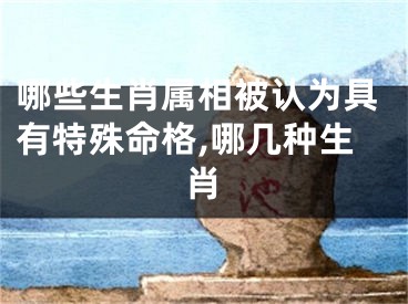 哪些生肖属相被认为具有特殊命格,哪几种生肖