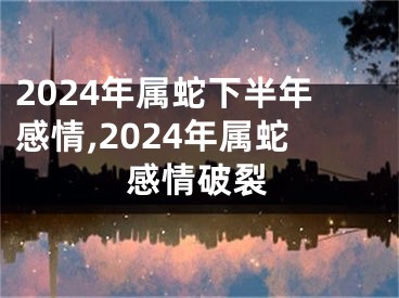 2024年属蛇下半年感情,2024年属蛇感情破裂
