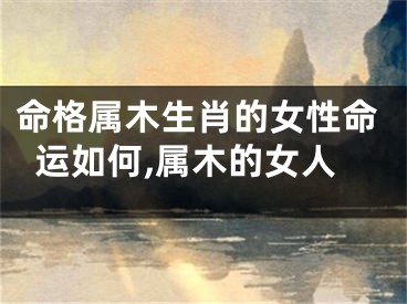命格属木生肖的女性命运如何,属木的女人