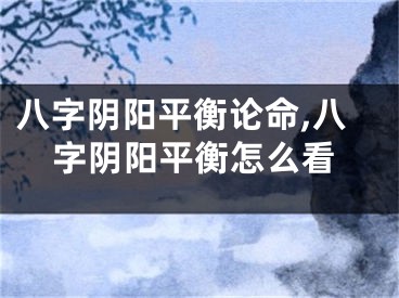 八字阴阳平衡论命,八字阴阳平衡怎么看