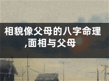 相貌像父母的八字命理,面相与父母
