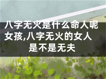 八字无火是什么命人呢女孩,八字无火的女人是不是无夫