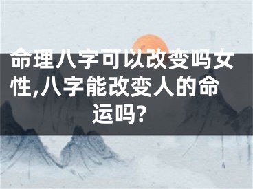命理八字可以改变吗女性,八字能改变人的命运吗?