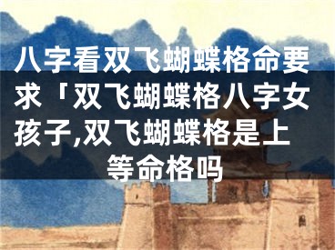 八字看双飞蝴蝶格命要求「双飞蝴蝶格八字女孩子,双飞蝴蝶格是上等命格吗
