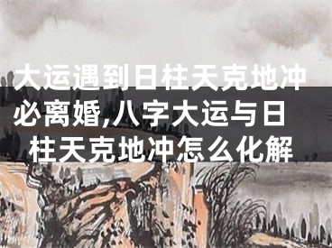 大运遇到日柱天克地冲必离婚,八字大运与日柱天克地冲怎么化解