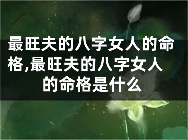 最旺夫的八字女人的命格,最旺夫的八字女人的命格是什么