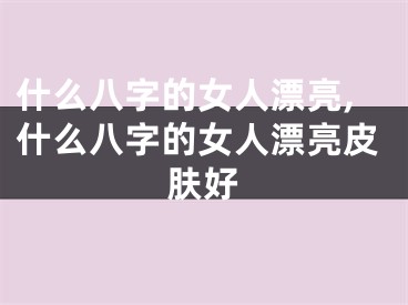 什么八字的女人漂亮,什么八字的女人漂亮皮肤好