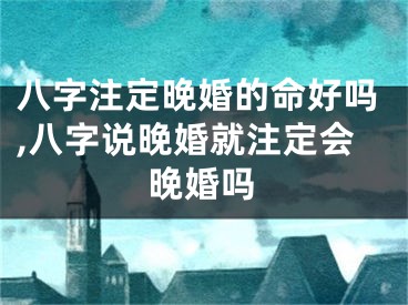 八字注定晚婚的命好吗,八字说晚婚就注定会晚婚吗