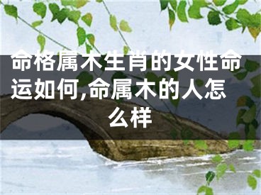 命格属木生肖的女性命运如何,命属木的人怎么样