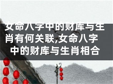 女命八字中的财库与生肖有何关联,女命八字中的财库与生肖相合
