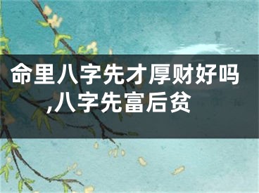命里八字先才厚财好吗,八字先富后贫