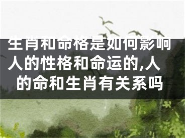 生肖和命格是如何影响人的性格和命运的,人的命和生肖有关系吗