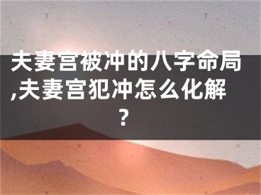 夫妻宫被冲的八字命局,夫妻宫犯冲怎么化解?
