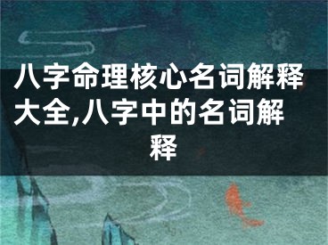 八字命理核心名词解释大全,八字中的名词解释