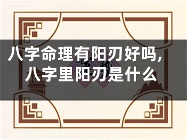 八字命理有阳刃好吗,八字里阳刃是什么