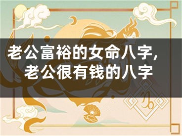 老公富裕的女命八字,老公很有钱的八字