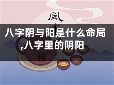 八字阴与阳是什么命局,八字里的阴阳