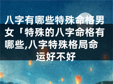 八字有哪些特殊命格男女「特殊的八字命格有哪些,八字特殊格局命运好不好
